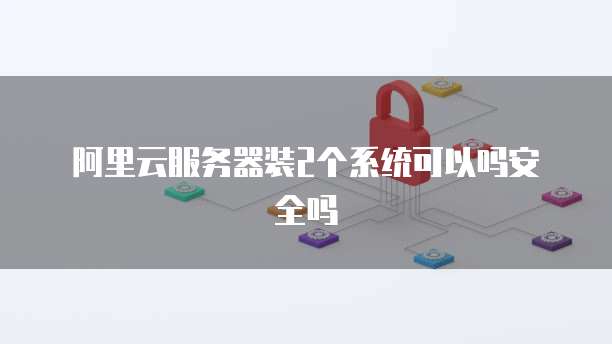 阿里云服务器装2个系统可以吗安全吗