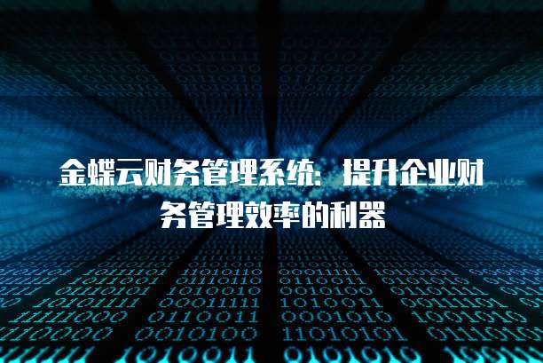 金蝶云财务管理系统:提升企业财务管理效率的利器