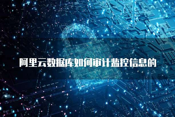阿里云数据库如何审计监控信息的
