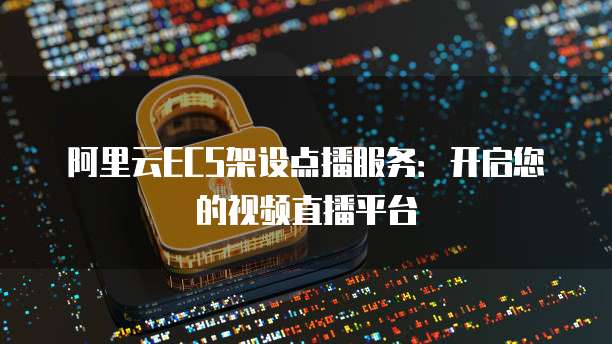 阿里云ECS架设点播服务：开启您的视频直播平台
