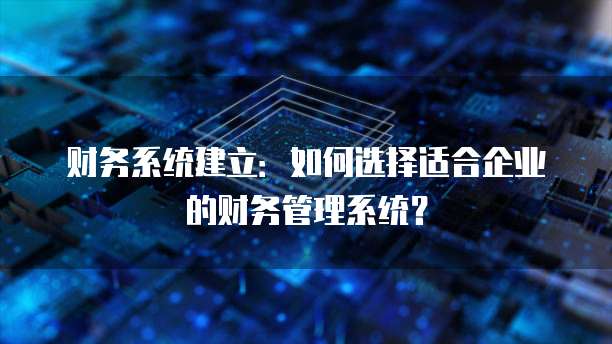 财务系统建立:如何选择适合企业的财务管理系统?