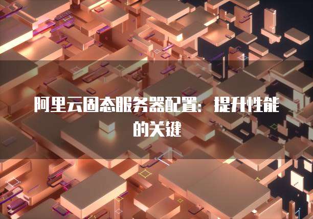 阿里云固态服务器配置：提升性能的关键