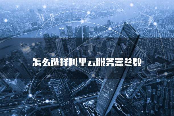 怎么选择阿里云服务器参数
