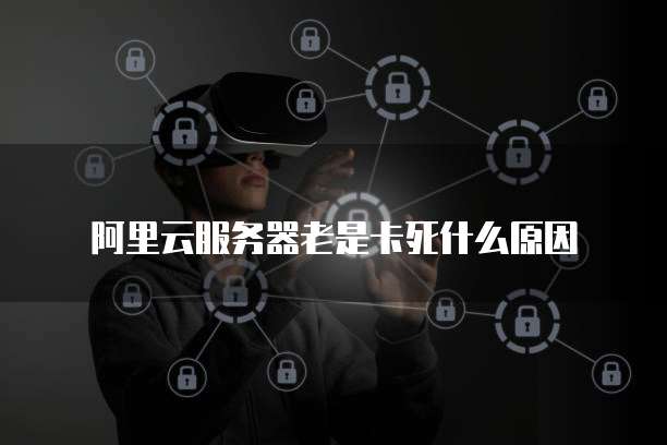 阿里云服务器老是卡死什么原因