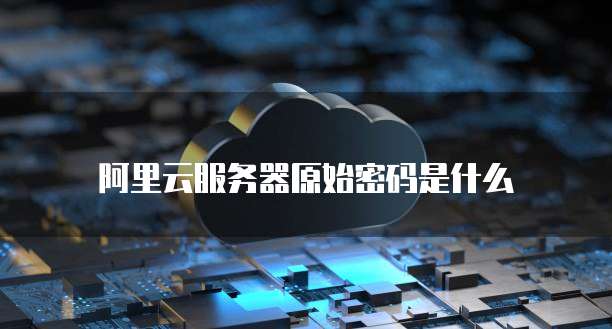 阿里云服务器原始密码是什么