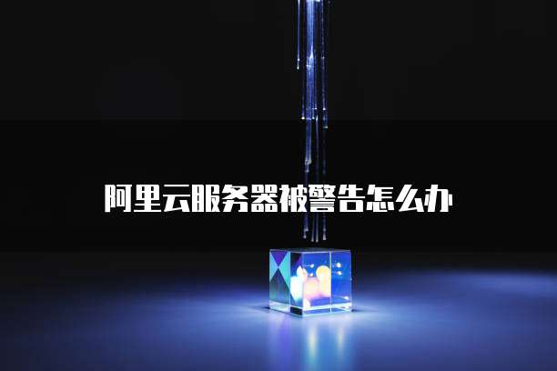阿里云服务器被警告怎么办