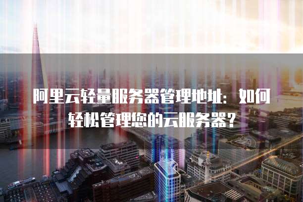 阿里云轻量服务器管理地址:如何轻松管理您的云服务器?
