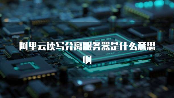 阿里云读写分离服务器是什么意思啊