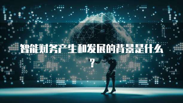 智能财务产生和发展的背景是什么？