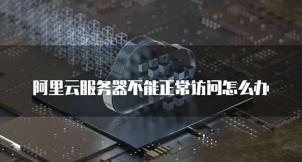 阿里云服务器不能正常访问怎么办