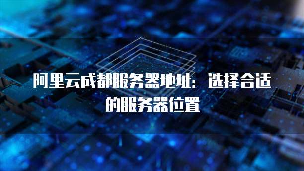 阿里云成都服务器地址:选择合适的服务器位置