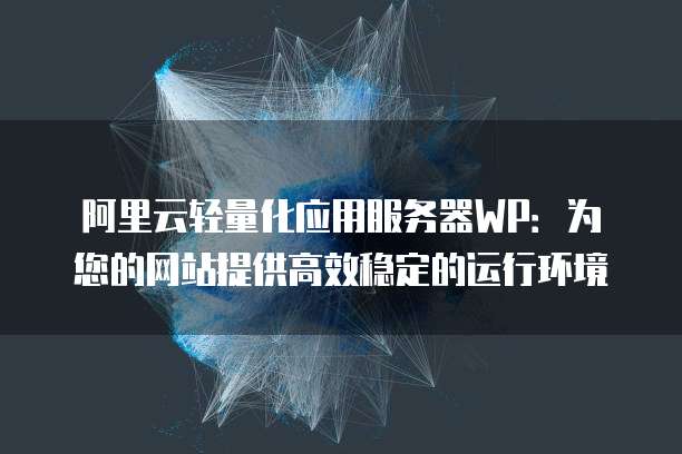 阿里云轻量化应用服务器WP:为您的网站提供高效稳定的运行环境