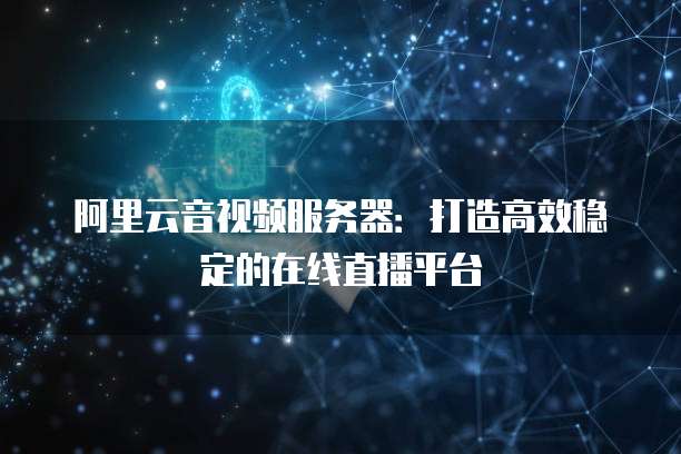 阿里云音视频服务器：打造高效稳定的在线直播平台
