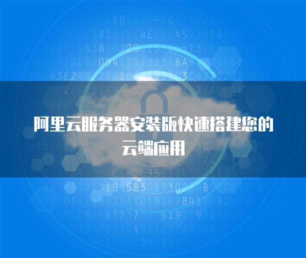 阿里云服务器安装版快速搭建您的云端应用