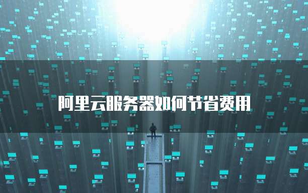 阿里云服务器如何节省费用