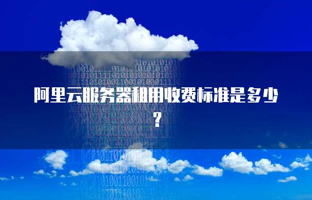 阿里云服务器租用收费标准是多少?