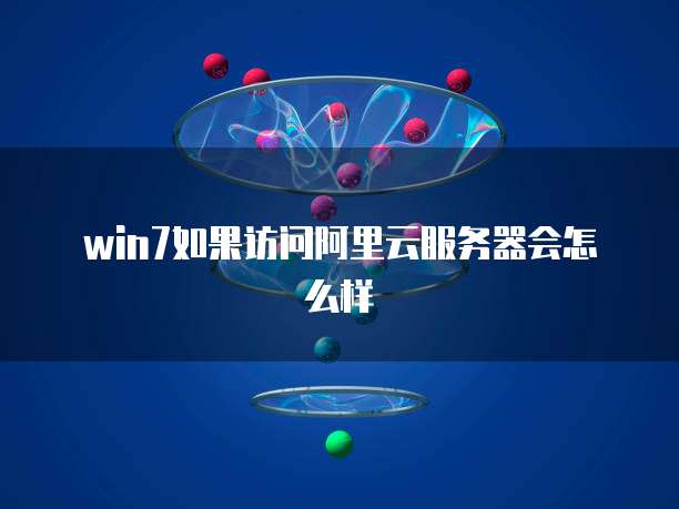 win7如果访问阿里云服务器会怎么样