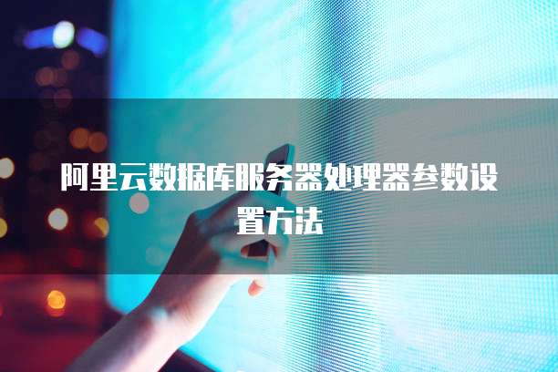 阿里云数据库服务器处理器参数设置方法