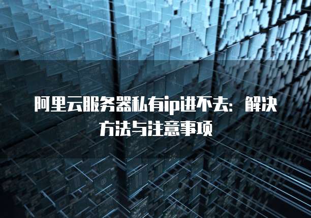 阿里云服务器私有ip进不去:解决方法与注意事项