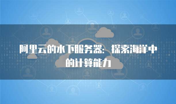 阿里云的水下服务器:探索海洋中的计算能力