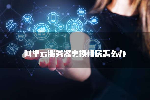 阿里云服务器更换机房怎么办