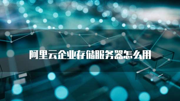 阿里云企业存储服务器怎么用