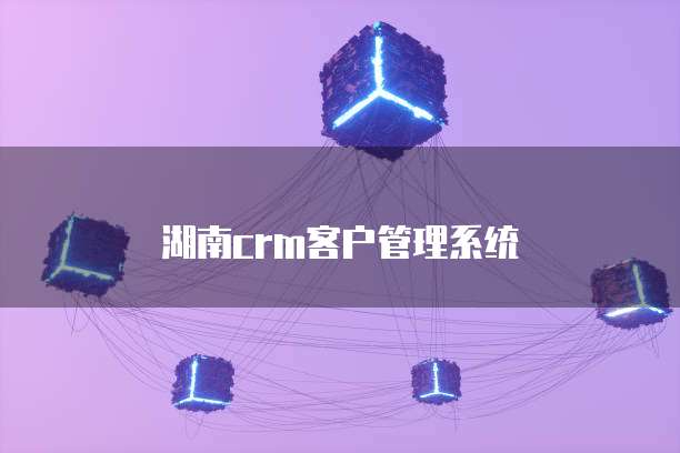 湖南crm客户管理系统