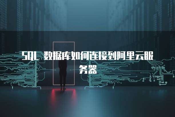 SQL 数据库如何连接到阿里云服务器