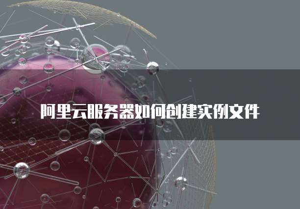 阿里云服务器如何创建实例文件
