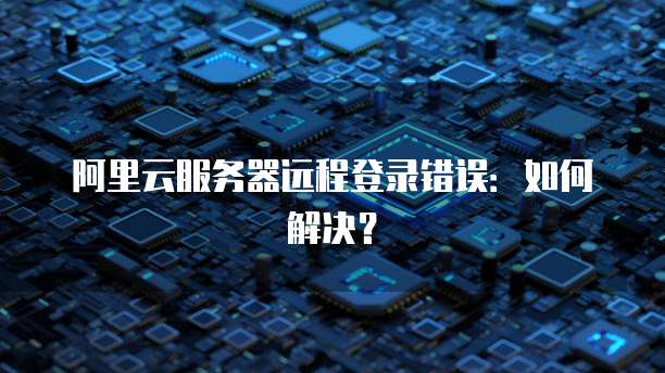 阿里云服务器远程登录错误:如何解决?