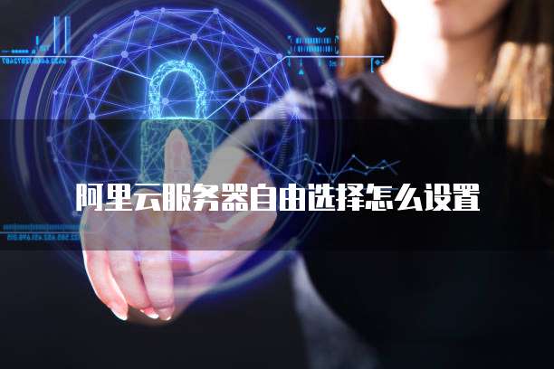 阿里云服务器自由选择怎么设置