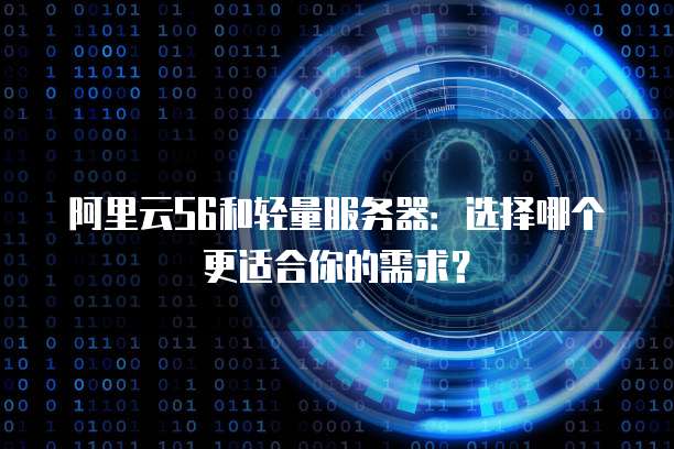 阿里云S6和轻量服务器:选择哪个更适合你的需求?
