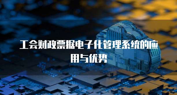 工会财政票据电子化管理系统的应用与优势
