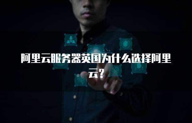 阿里云服务器英国为什么选择阿里云?