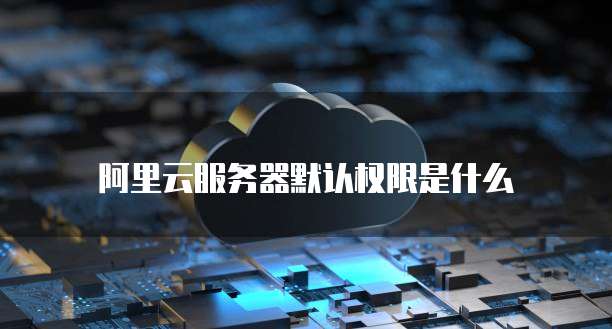 阿里云服务器默认权限是什么
