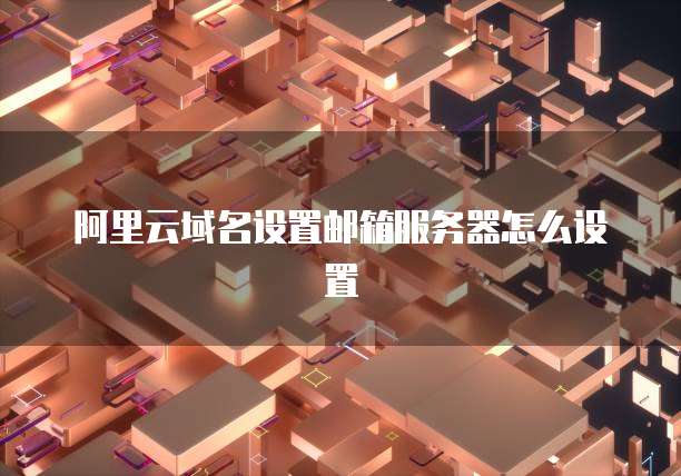 阿里云域名设置邮箱服务器怎么设置