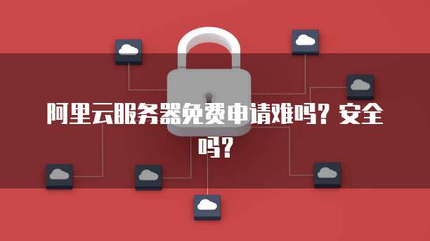 阿里云服务器免费申请难吗?安全吗?