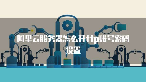 阿里云服务器怎么开ftp账号密码设置