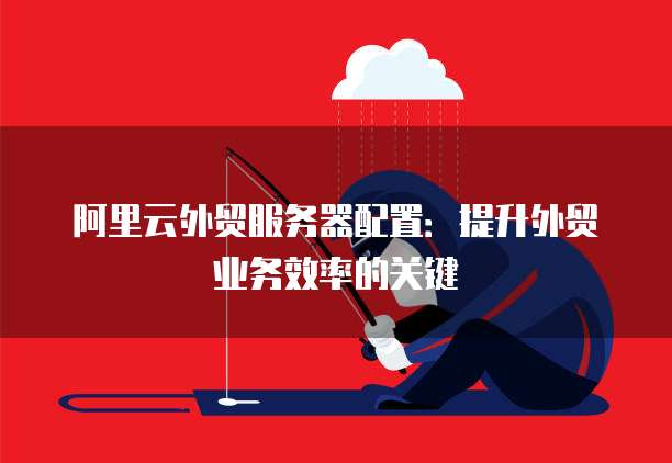 阿里云外贸服务器配置:提升外贸业务效率的关键