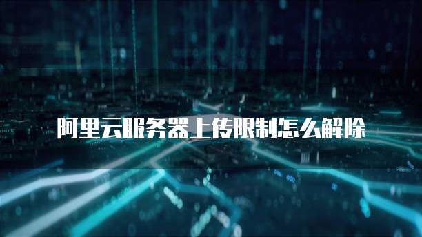阿里云服务器上传限制怎么解除