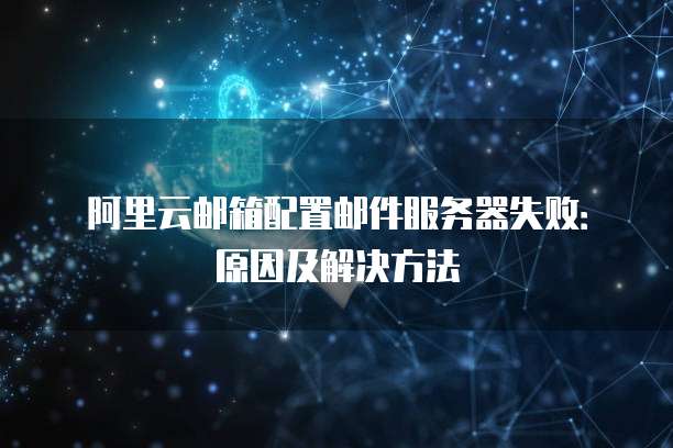 阿里云邮箱配置邮件服务器失败:原因及解决方法