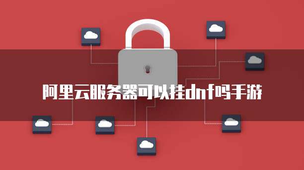 阿里云服务器可以挂dnf吗手游