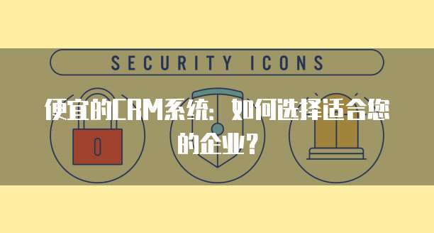 便宜的CRM系统:如何选择适合您的企业?