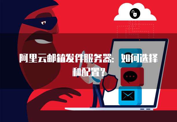 阿里云邮箱发件服务器：如何选择和配置？