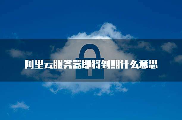 阿里云服务器即将到期什么意思