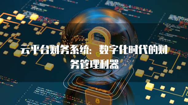 云平台财务系统:数字化时代的财务管理利器