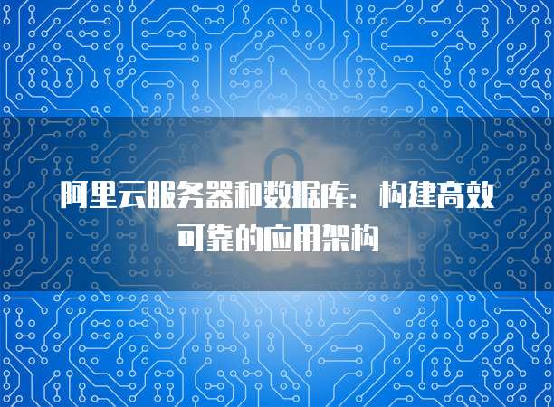 阿里云服务器和数据库:构建高效可靠的应用架构