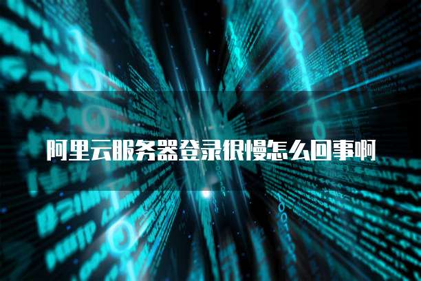 阿里云服务器登录很慢怎么回事啊