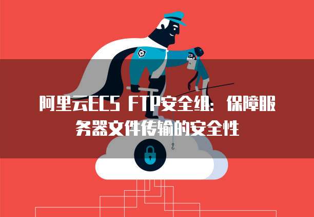 阿里云ECS FTP安全组:保障服务器文件传输的安全性