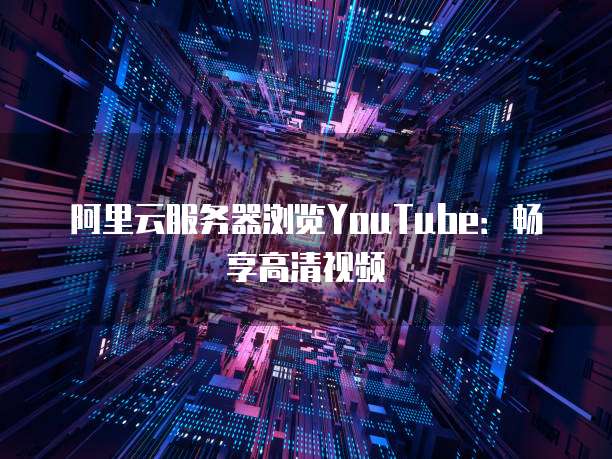阿里云服务器浏览YouTube:畅享高清视频